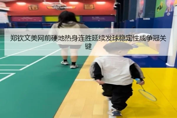 郑钦文美网前硬地热身连胜延续发球稳定性成争冠关键